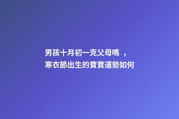 男孩十月初一克父母嗎，寒衣節出生的寶寶運勢如何